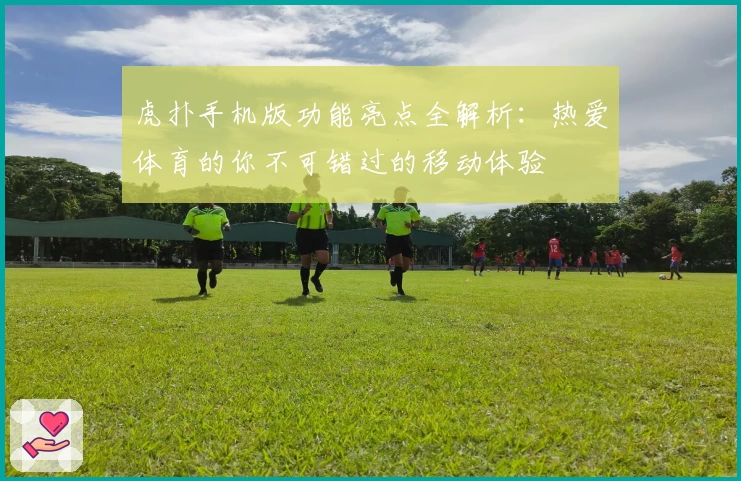 虎扑手机版功能亮点全解析：热爱体育的你不可错过的移动体验