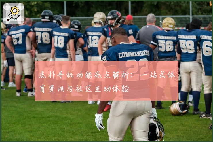 虎扑手机功能亮点解析：一站式体育资讯与社区互动体验