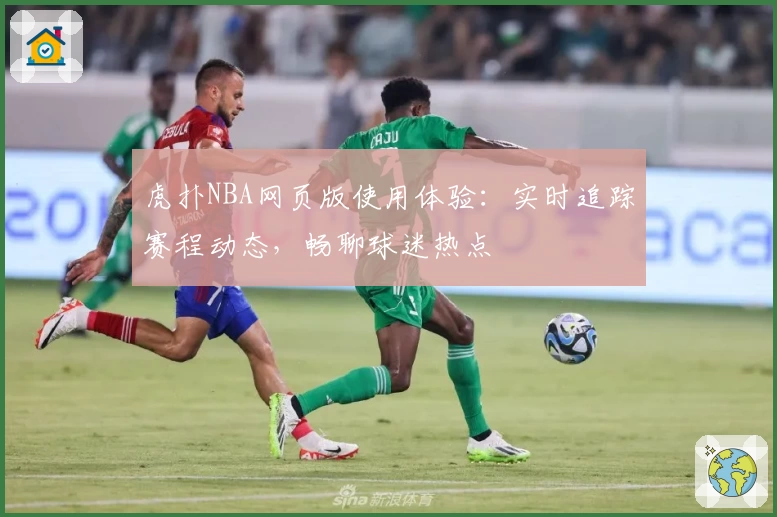 虎扑NBA网页版使用体验:实时追踪赛程动态,畅聊球迷热点