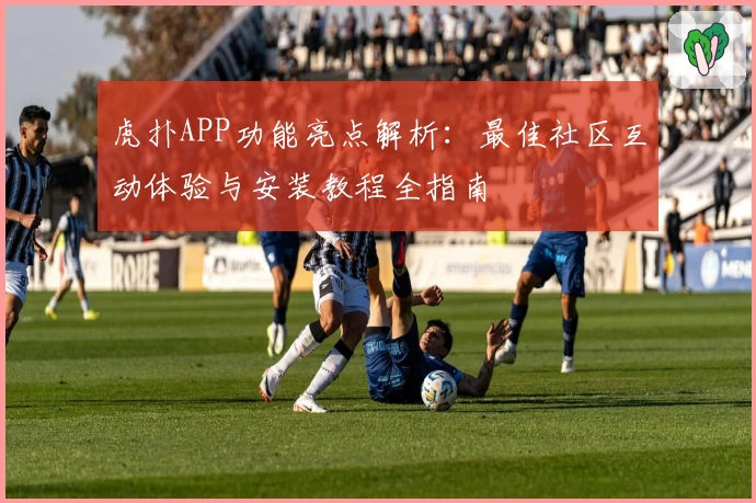 虎扑APP功能亮点解析：最佳社区互动体验与安装教程全指南