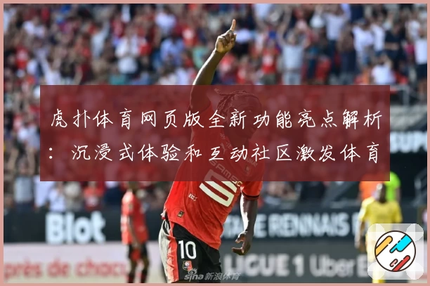 虎扑体育网页版全新功能亮点解析：沉浸式体验和互动社区激发体育热情