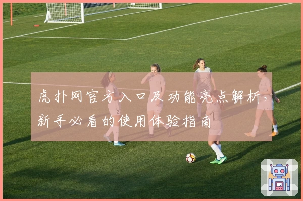 虎扑网官方入口及功能亮点解析，新手必看的使用体验指南