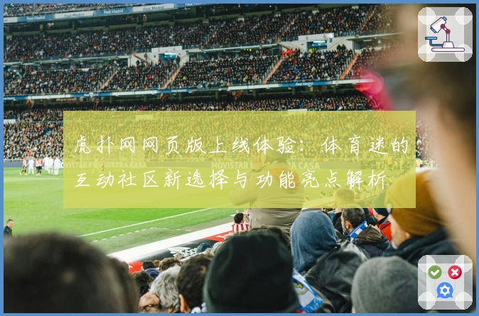 虎扑网网页版上线体验：体育迷的互动社区新选择与功能亮点解析