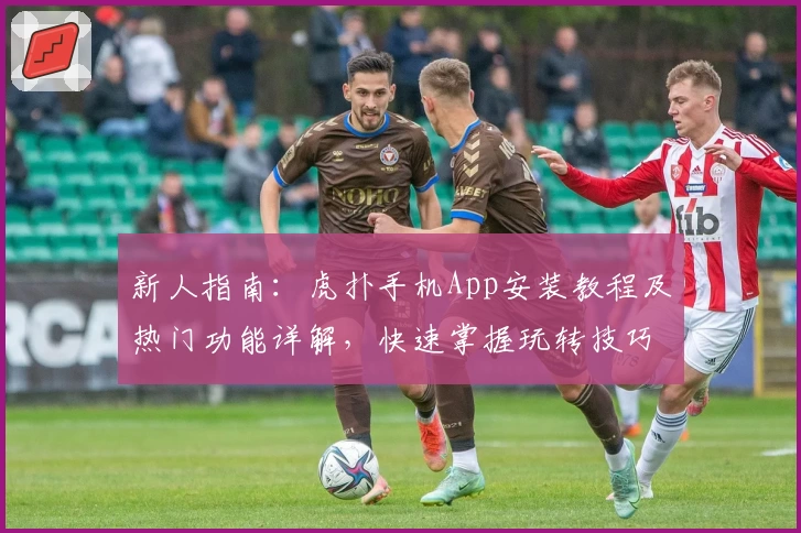新人指南：虎扑手机App安装教程及热门功能详解，快速掌握玩转技巧