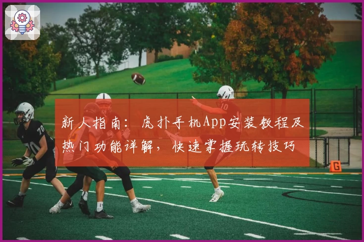 新人指南：虎扑手机App安装教程及热门功能详解，快速掌握玩转技巧