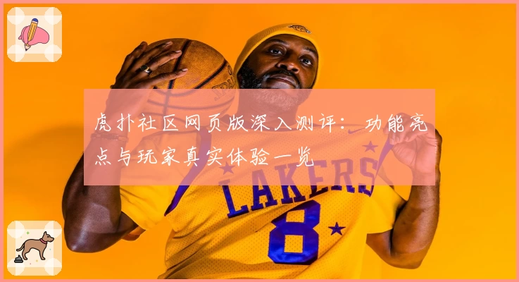虎扑社区网页版深入测评：功能亮点与玩家真实体验一览