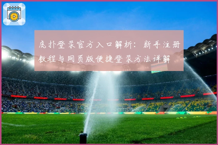虎扑登录官方入口解析：新手注册教程与网页版便捷登录方法详解