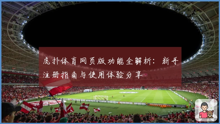 虎扑体育网页版功能全解析：新手注册指南与使用体验分享