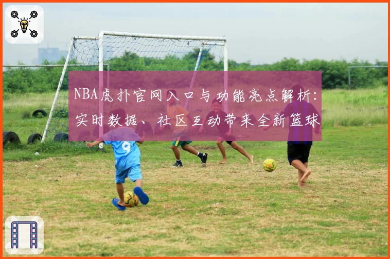 NBA虎扑官网入口与功能亮点解析：实时数据、社区互动带来全新篮球体验