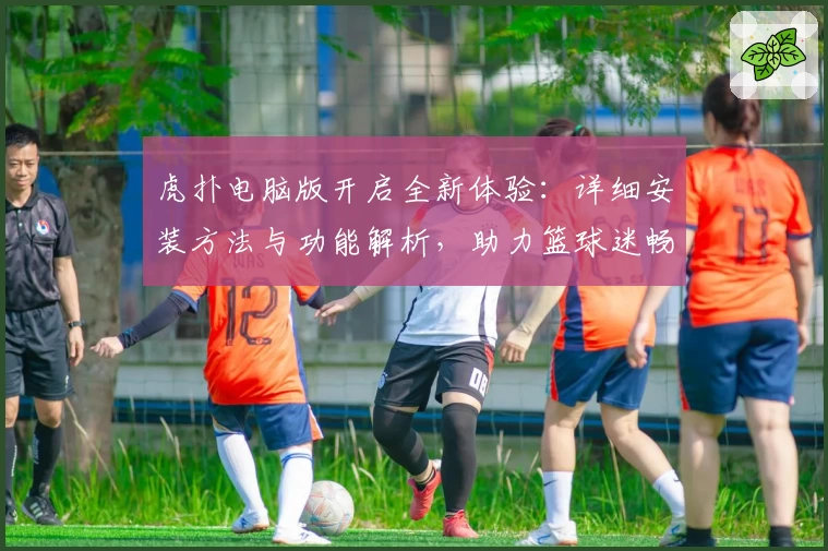 虎扑电脑版开启全新体验：详细安装方法与功能解析，助力篮球迷畅享互动社区