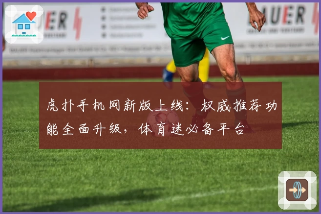 虎扑手机网新版上线：权威推荐功能全面升级，体育迷必备平台