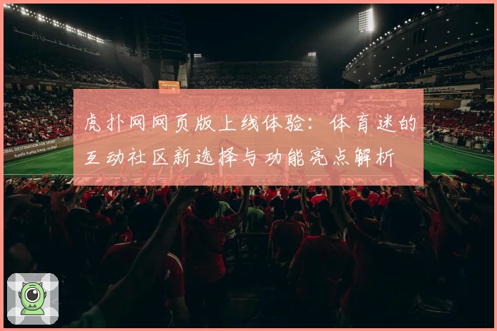 虎扑网网页版上线体验：体育迷的互动社区新选择与功能亮点解析