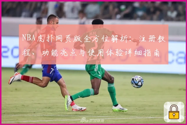 NBA虎扑网页版全方位解析:注册教程、功能亮点与使用体验详细指南