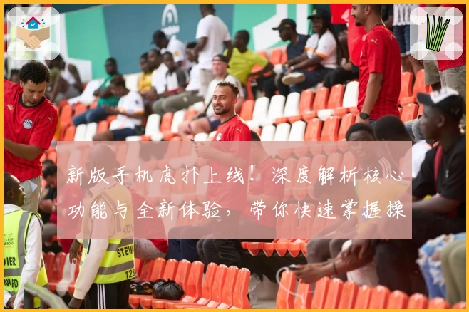 新版手机虎扑上线！深度解析核心功能与全新体验，带你快速掌握操作技巧