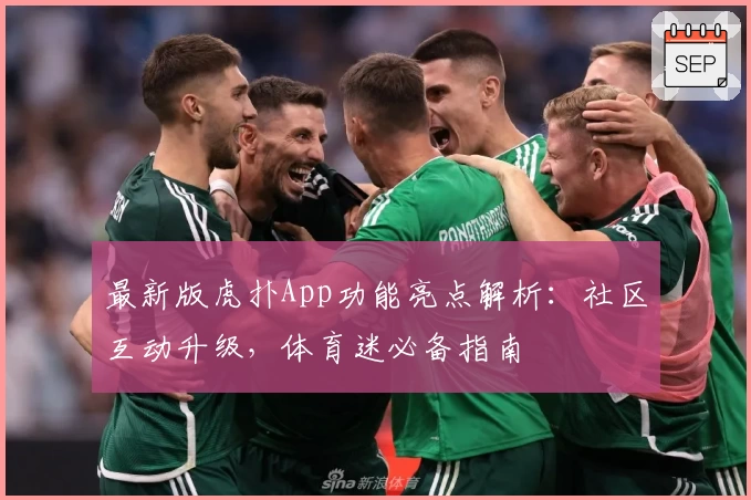 最新版虎扑App功能亮点解析：社区互动升级，体育迷必备指南