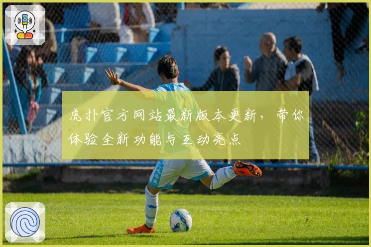 虎扑官方网站最新版本更新，带你体验全新功能与互动亮点