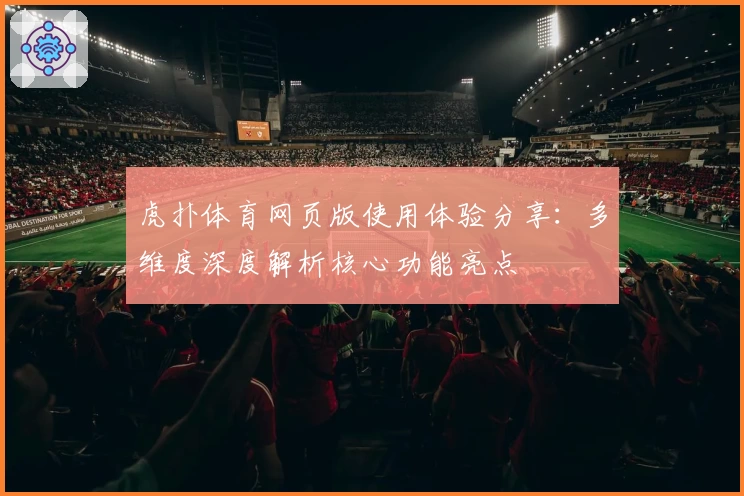 虎扑体育网页版使用体验分享：多维度深度解析核心功能亮点