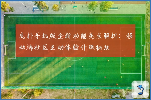 虎扑手机版全新功能亮点解析：移动端社区互动体验升级秘诀