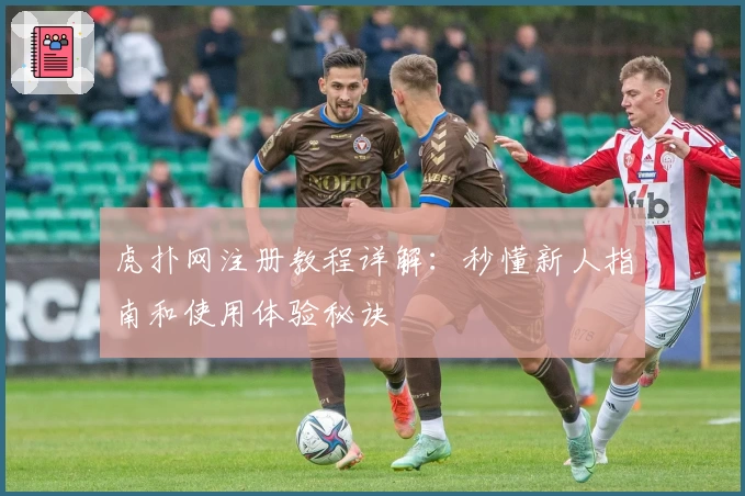 虎扑网注册教程详解：秒懂新人指南和使用体验秘诀