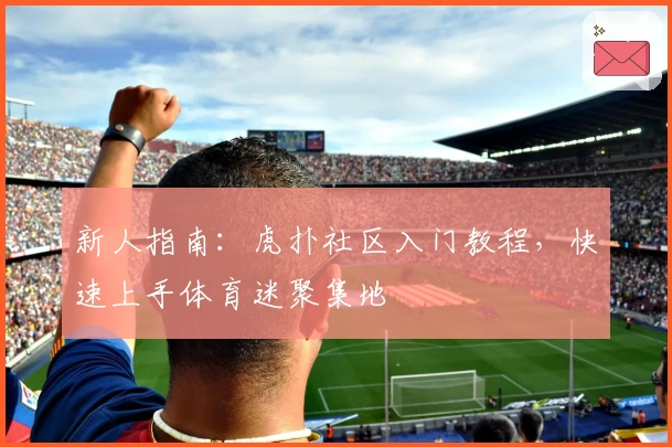 新人指南：虎扑社区入门教程，快速上手体育迷聚集地