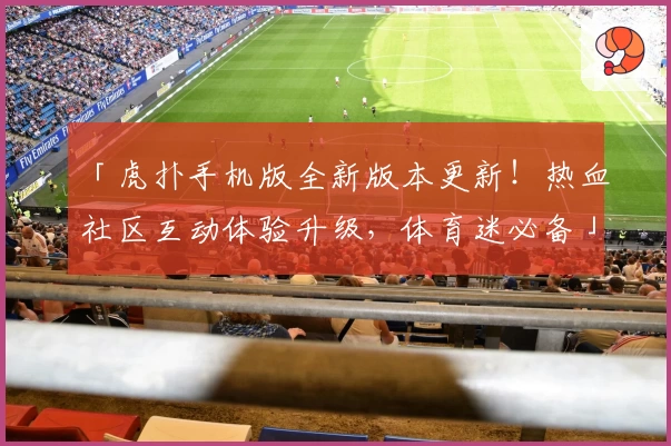 「虎扑手机版全新版本更新！热血社区互动体验升级，体育迷必备」