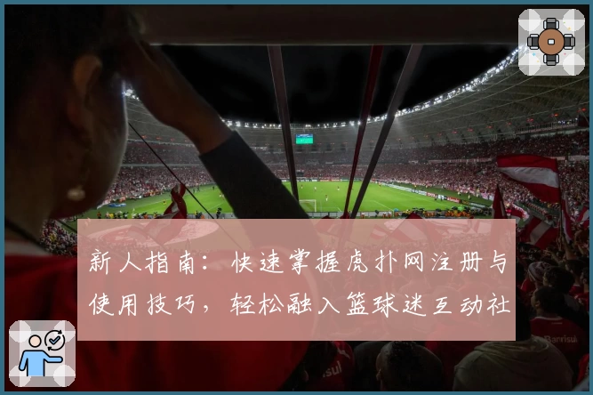 新人指南：快速掌握虎扑网注册与使用技巧，轻松融入篮球迷互动社区