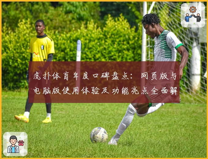 虎扑体育年度口碑盘点：网页版与电脑版使用体验及功能亮点全面解析