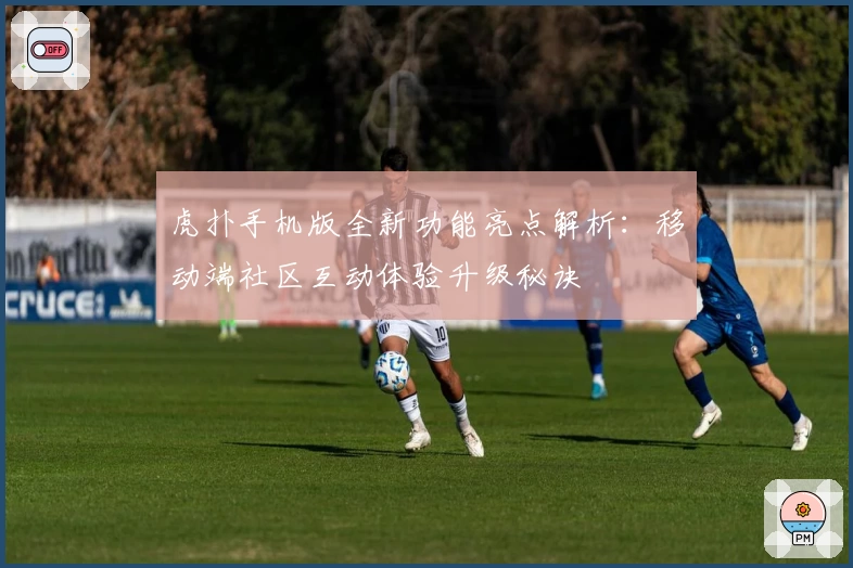 虎扑手机版全新功能亮点解析：移动端社区互动体验升级秘诀