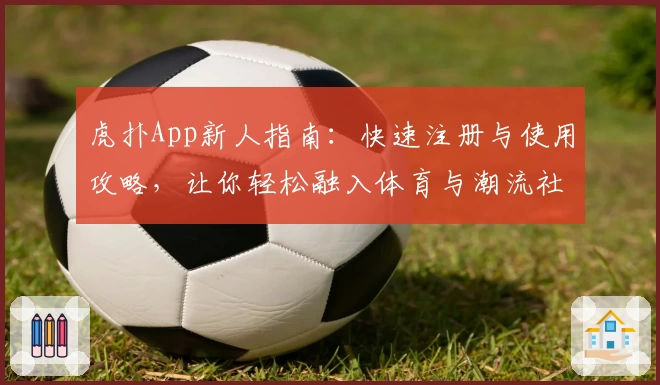 虎扑App新人指南:快速注册与使用攻略,让你轻松融入体育与潮流社区
