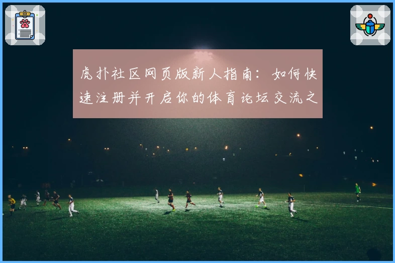 虎扑社区网页版新人指南：如何快速注册并开启你的体育论坛交流之旅