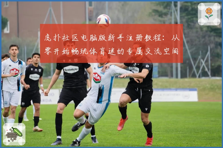 虎扑社区电脑版新手注册教程：从零开始畅玩体育迷的专属交流空间
