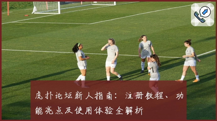 虎扑论坛新人指南：注册教程、功能亮点及使用体验全解析