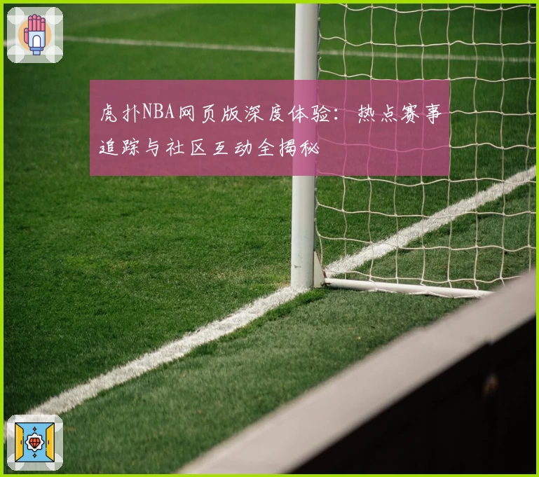 虎扑NBA网页版深度体验：热点赛事追踪与社区互动全揭秘