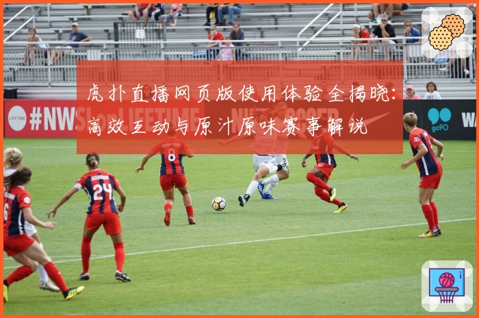 虎扑直播网页版使用体验全揭晓：高效互动与原汁原味赛事解说