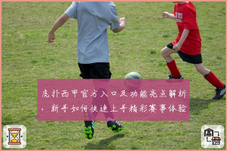 虎扑西甲官方入口及功能亮点解析,新手如何快速上手精彩赛事体验