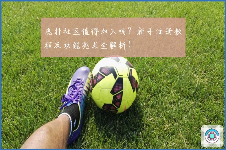 虎扑社区值得加入吗？新手注册教程及功能亮点全解析！