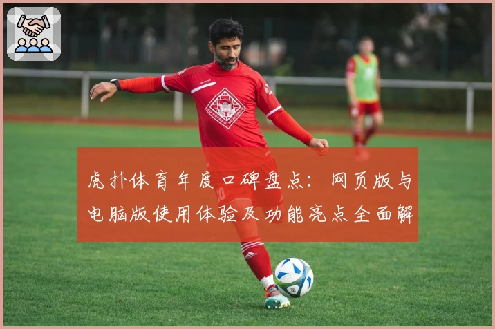 虎扑体育年度口碑盘点：网页版与电脑版使用体验及功能亮点全面解析