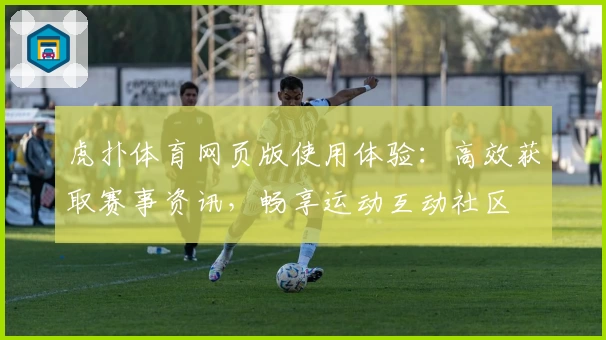 虎扑体育网页版使用体验：高效获取赛事资讯，畅享运动互动社区