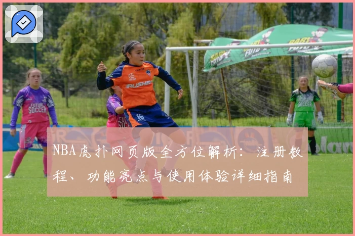 NBA虎扑网页版全方位解析：注册教程、功能亮点与使用体验详细指南
