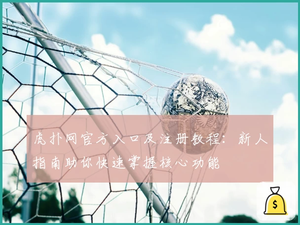 虎扑网官方入口及注册教程：新人指南助你快速掌握核心功能