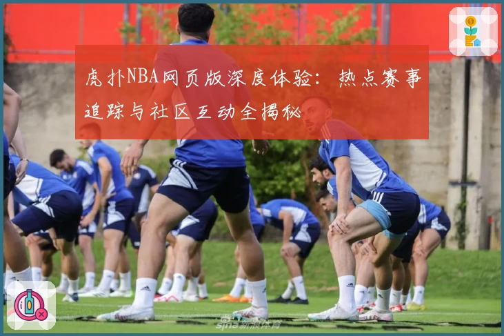 虎扑NBA网页版深度体验：热点赛事追踪与社区互动全揭秘