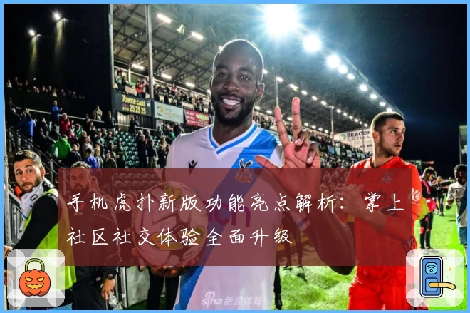手机虎扑新版功能亮点解析：掌上社区社交体验全面升级